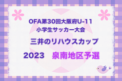 2023年度 OFA第30回大阪府U-11小学生サッカー大会三井のリハウスカップ 泉南地区予選 代表3チーム決定！