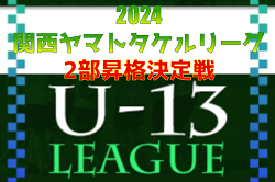 2023年度 U-13サッカーリーグ2024関西ヤマトタケルリーグ2部昇格決定戦　全結果掲載　FC TRIGGER、宇治FC、SCインテルナシオナルジャパンが昇格決める！