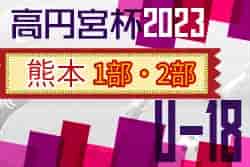 2023年度 高円宮杯 JFA U-18サッカーリーグ熊本 2部順位決定戦結果掲載！1部優勝は国府！