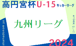 高円宮杯 JFA U-15サッカーリーグ 2024 九州   第9節5/12結果速報中！