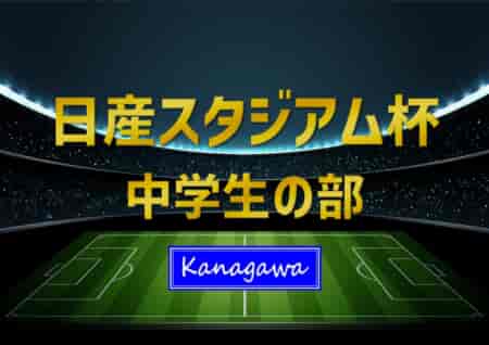 2023年度 日産スタジアム杯少年サッカー大会 中学生の部 (神奈川県)  優勝は市ケ尾中！横浜市中体連の頂点に！多くの情報ありがとうございました！