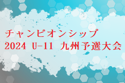 チャンピオンシップ 2024 U-11 九州予選大会 本戦出場はドリームキッズFC、西南FC！未判明分の情報引き続きお待ちしています