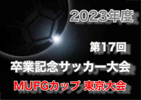 2023年度 第17回卒業記念サッカー大会 MUFGカップ 東京大会　優勝は湾岸FC！情報お寄せいただきありがとうございます！