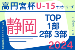 2024年度 高円宮杯 JFA U-15サッカーリーグ静岡 TOP･1･2･3部   藤枝明誠SCが優勝！準優勝にFC桜ヶ丘！2チームは東海大会、東海L参入戦出場決定！