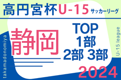 速報！2024年度 高円宮杯 JFA U-15サッカーリーグ静岡  TOP･1部･2部   結果更新中！入力･情報ありがとうございます！4/27,28,29