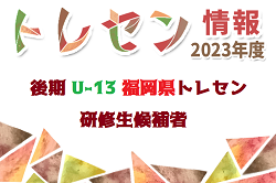 【メンバー】2023年度 後期福岡県 U-13トレーニングセンター研修生候補者 発表のお知らせ！【九州トレセン ファイナル参加選手掲載】