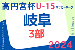 2024年度 高円宮杯 JFAU-15 サッカーリーグ岐阜 3部 後期リーグ表作成、5/25結果更新！次回6/1