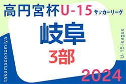 2024年度 高円宮杯 JFAU-15 サッカーリーグ岐阜 3部  全結果更新！1位リーグ優勝は岐阜西！