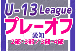 2023年度 愛知県U-13リーグ  2部昇格・3部残留プレーオフ 結果掲載！来季2部/3部 所属チーム決定！