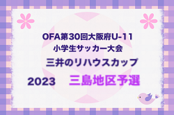 2023年度 OFA第30回大阪府U-11小学生サッカー大会三井のリハウスカップ 三島地区予選 中央大会出場6チーム決定！