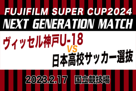 FUJIFILM SUPER CUP 2024 NEXT GENERATION MATCH 2/17ヴィッセル神戸U-18 – 日本高校サッカー選抜戦は接戦制して6年ぶりに日本高校選抜の勝利！