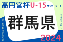 高円宮杯JFA U-15サッカーリーグ2024 群馬  優勝はザスパクサツ群馬！エヴォ、桐大附が来季UT昇格 プレーオフによりKRILO来季UT昇格、ルーヴェン高崎来季UT残留　情報ありがとうございます