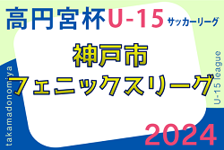 2023-2024 神戸市フェニックスリーグ U-15（兵庫県）2/25判明分結果掲載！次戦は3/3　未判明分の情報お待ちしています