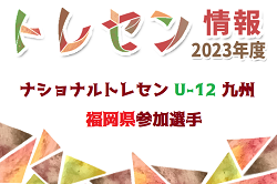 【メンバー】2023年度 ナショナルトレセン U-12 九州 福岡県参加選手決定のお知らせ！