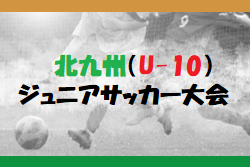 2023年度 第7回 北九州（U-10）ジュニアサッカー大会 福岡県　決勝トーナメント 2/23.24 結果速報！情報お待ちしています！