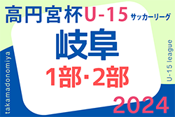 2024年度 高円宮杯 JFAU-15 サッカーリーグ岐阜 1部･2部　3/23結果掲載！次回4/13開催！