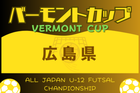 2024年度 JFAバーモントカップ第34回 全日本U-12フットサル選手権広島県大会 6/22.23開催！4/28西支部予選　地区予選・組合せ情報募集中！