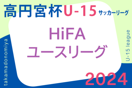 2024年度 高円宮杯 JFA U-15 サッカーリーグ 2024 HiFAユースリーグ（広島県）1部リーグ結果速報！2.3部リーグ結果お待ちしております！