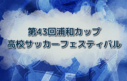 速報！2024年度 第43回 浦和カップ高校サッカーフェスティバル(埼玉)  結果速報！予選リーグ 3/29結果掲載！3/30開催