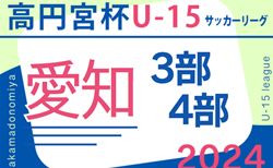 2024年度 高円宮杯 JFA U-15サッカーリーグ愛知  3部･4部   5/11結果更新！入力ありがとうございます！5/12結果速報！