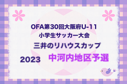 2023年度 OFA第30回大阪府U-11小学生サッカー大会三井のリハウスカップ 中河内地区予選 代表4チーム決定！