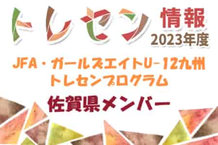 【メンバー】2023年度JFA・ガールズエイトU-12九州トレセンプログラム  佐賀県メンバーのお知らせ！情報ありがとうございました！