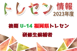 【メンバー】2023年度 後期福岡県 U-14トレーニングセンター研修生候補者 発表のお知らせ！【九州 U-14選抜大会 参加予定選手掲載】