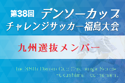 2023年度 第38回デンソーカップチャレンジサッカー 福島大会 九州選抜 参加メンバー掲載！