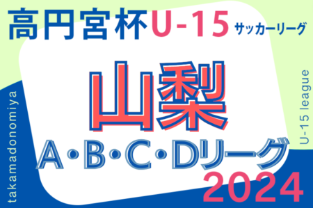 第17回高円宮杯JFA U-15サッカーリーグ2024山梨  4/20結果掲載！次回日程募集中