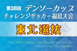 2023年度 第38回デンソーカップチャレンジサッカー 福島大会 東北選抜 参加メンバー掲載！