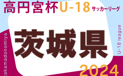 速報！2024年度 高円宮杯JFA U-18サッカーリーグ茨城 IFAリーグ  1部4/28結果掲載！ 次回5/18.19 2部以下の結果入力募集