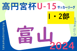 2024年度 高円宮杯JFAU-15サッカーリーグ 富山 1・2部  4/27.28結果速報！