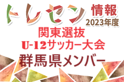 【群馬県】参加メンバー掲載！2023年度 関東選抜U-12サッカー大会（3/2、3）情報ありがとうございます！