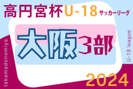 高円宮杯JFA U-18サッカーリーグ 2024 OSAKA 3部（大阪）例年3月開幕！組合せは分かり次第掲載します。