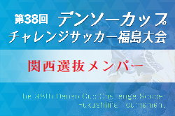 2023年度 第38回デンソーカップチャレンジサッカー 福島大会 関西選抜 参加メンバー掲載！