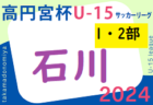2024年度 高円宮杯JFAU-15サッカーリーグ 第17回石川県リーグ（1・2部）4/20.21判明分結果掲載！次戦4/27～29　たくさんの情報提供ありがとうございます