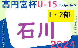 2024年度 高円宮杯JFAU-15サッカーリーグ 第17回石川県リーグ（1・2部）4/29迄の結果入力ありがとうございます！次回5/3～6開催