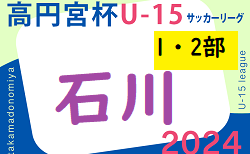 2024年度 高円宮杯JFAU-15サッカーリーグ 第17回石川県リーグ（1・2部）4/27,28,29結果速報！