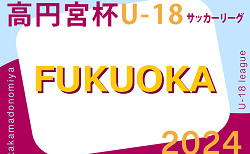 高円宮杯 JFA U-18 サッカーリーグ 2024 福岡（前期） 4/28結果掲載！次回 5/3.4