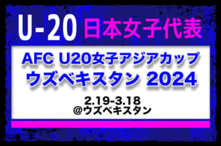 【U-20日本女子代表】メンバー・スケジュール発表！AFC U20女子アジアカップ ウズベキスタン 2024（2.19-3.18＠ウズベキスタン）