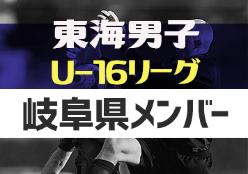 【岐阜県選抜】2023年度 東海U-16リーグ 12/3参加メンバー掲載！随時更新・情報お待ちしています！