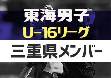 【三重県選抜】2023年度 東海U-16リーグ 2/11参加メンバー掲載！随時更新・情報お待ちしています！