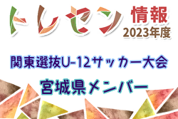 【メンバー】2023年度 関東選抜U-12サッカー大会 宮城県トレセンメンバー掲載！