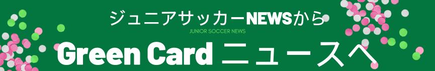 【サイト名称変更のお知らせ】3/1よりGreen Card ニュース（旧ジュニアサッカーNEWS）としてリニューアルします
