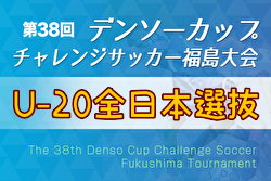 2023年度 第38回デンソーカップチャレンジサッカー 福島大会 U-20全日本選抜 参加メンバー掲載！
