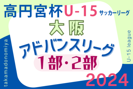 高円宮杯U15サッカーリーグ2024大阪アドバンスリーグ1部･2部 5/25,26結果更新！次節6/1,2