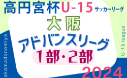 高円宮杯U15サッカーリーグ2024大阪アドバンスリーグ1部･2部 5/18結果掲載！5/19結果お待ちしています。結果速報