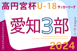 2024年度 高円宮杯 JFA U-18サッカーリーグ 愛知県3部  リーグ表掲載！4/6,7開幕！