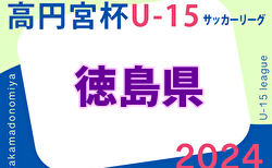 2024年度 高円宮杯U-15サッカーリーグ 徳島県リーグ TJL 1部リーグ5/11結果掲載！次節5/18.19　Div.2＆3 結果入力募集中