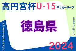 2024年度 高円宮杯U-15サッカーリーグ 徳島県リーグ TJL 5/25結果掲載！次節6/2